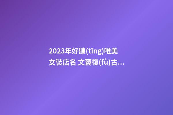2023年好聽(tīng)唯美女裝店名 文藝復(fù)古店鋪名字-名學(xué)網(wǎng)-第1張-店鋪起名-玄機(jī)派